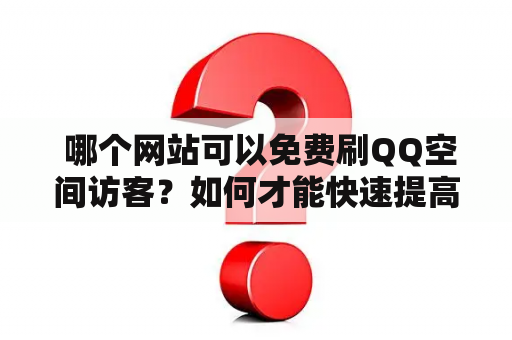  哪个网站可以免费刷QQ空间访客？如何才能快速提高QQ空间访客数量？