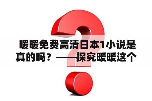  暖暖免费高清日本1小说是真的吗？——探究暖暖这个APP中的日本1小说免费高清资源的真实性