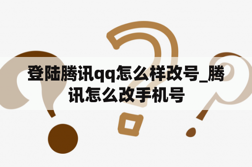 登陆腾讯qq怎么样改号_腾讯怎么改手机号
