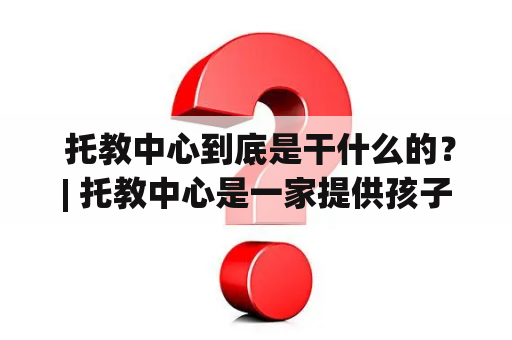  托教中心到底是干什么的？| 托教中心是一家提供孩子托管、学习、成长服务的机构。这种机构通常提供有针对性的教育服务，例如启蒙教育、音乐舞蹈培训、学科辅导等。托教中心的目标是帮助家长解决迫切的看护问题，同时提供孩子全面的发展机会。