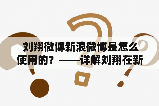  刘翔微博新浪微博是怎么使用的？——详解刘翔在新浪微博上的互动及用法