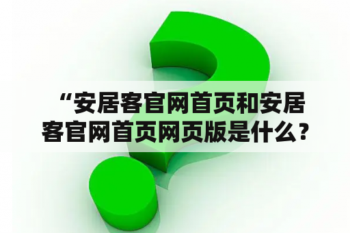  “安居客官网首页和安居客官网首页网页版是什么？如何使用？”