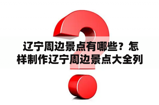  辽宁周边景点有哪些？怎样制作辽宁周边景点大全列表及图片呢？