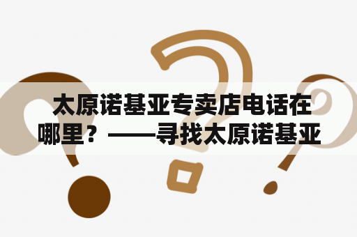  太原诺基亚专卖店电话在哪里？——寻找太原诺基亚专卖店的正确方式！