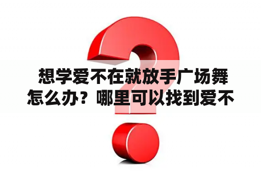  想学爱不在就放手广场舞怎么办？哪里可以找到爱不在就放手广场舞教学视频？