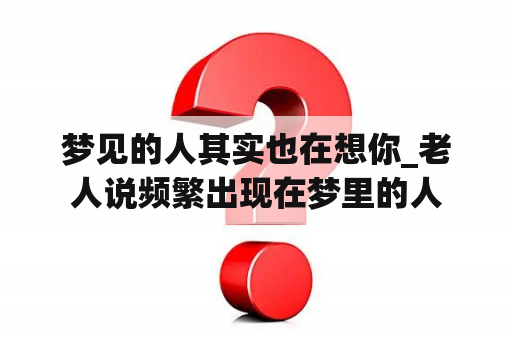 梦见的人其实也在想你_老人说频繁出现在梦里的人