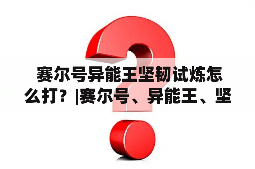  赛尔号异能王坚韧试炼怎么打？|赛尔号、异能王、坚韧试炼、打法、攻略