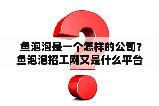  鱼泡泡是一个怎样的公司？鱼泡泡招工网又是什么平台？