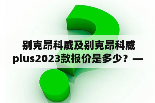  别克昂科威及别克昂科威plus2023款报价是多少？—详细解读