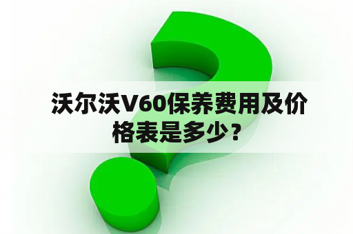  沃尔沃V60保养费用及价格表是多少？