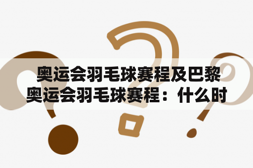  奥运会羽毛球赛程及巴黎奥运会羽毛球赛程：什么时候开始，哪些比赛项目，哪些选手有望参加？