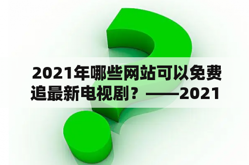  2021年哪些网站可以免费追最新电视剧？——2021最新免费追剧大全电视剧网站及星空影院