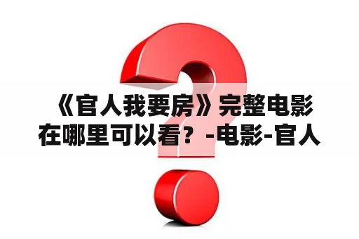  《官人我要房》完整电影在哪里可以看？-电影-官人我要房-观影