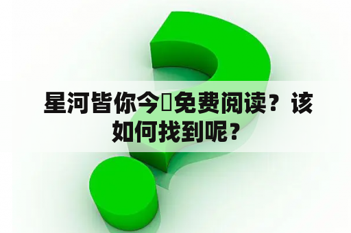  星河皆你今婳免费阅读？该如何找到呢？