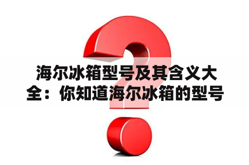  海尔冰箱型号及其含义大全：你知道海尔冰箱的型号代表什么吗？