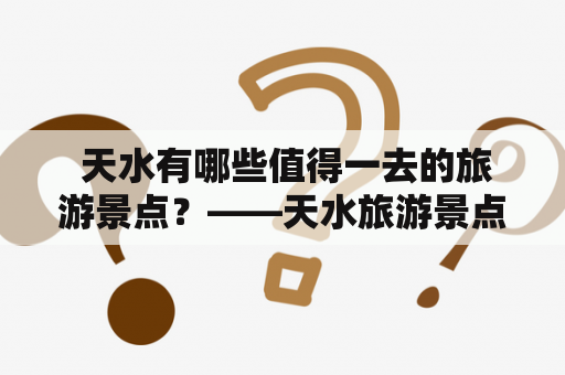  天水有哪些值得一去的旅游景点？——天水旅游景点大全排名