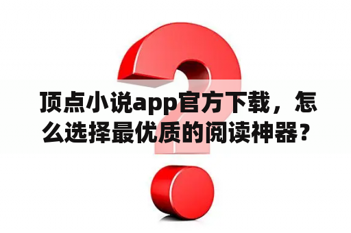  顶点小说app官方下载，怎么选择最优质的阅读神器？