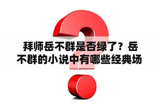  拜师岳不群是否绿了？岳不群的小说中有哪些经典场景？岳不群的穿越小说中主角如何塑造？