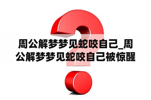 周公解梦梦见蛇咬自己_周公解梦梦见蛇咬自己被惊醒