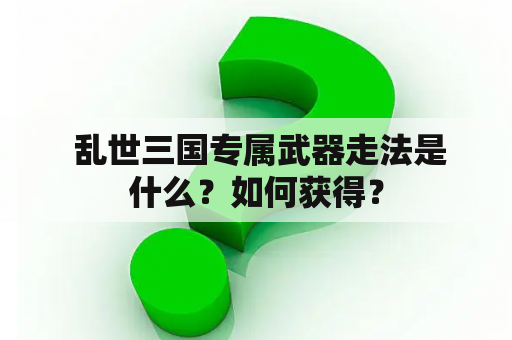  乱世三国专属武器走法是什么？如何获得？
