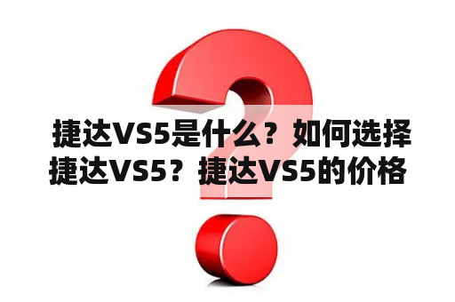  捷达VS5是什么？如何选择捷达VS5？捷达VS5的价格和图片是怎样的？