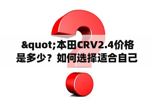  "本田CRV2.4价格是多少？如何选择适合自己的CRV2.4？"