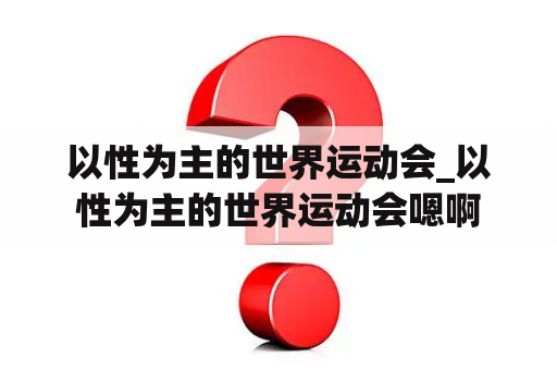 以性为主的世界运动会_以性为主的世界运动会嗯啊