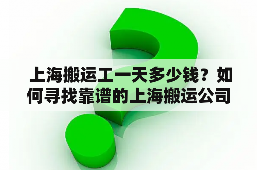  上海搬运工一天多少钱？如何寻找靠谱的上海搬运公司？