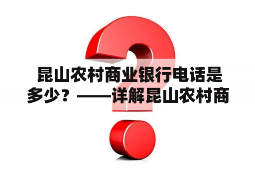  昆山农村商业银行电话是多少？——详解昆山农村商业银行的基本情况、服务渠道以及客服电话