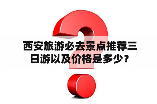  西安旅游必去景点推荐三日游以及价格是多少？