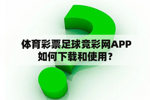  体育彩票足球竞彩网APP如何下载和使用？