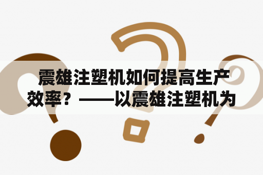  震雄注塑机如何提高生产效率？——以震雄注塑机为例，探讨如何优化生产流程和设备操作