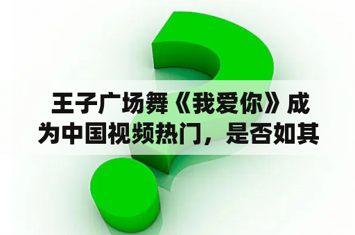  王子广场舞《我爱你》成为中国视频热门，是否如其名字般令人喜爱？ (Why has Wangzi Square Dance's "I Love You" become popular in Chinese videos and does it live up to its name?)