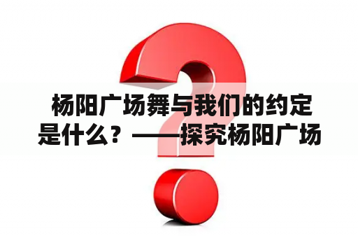  杨阳广场舞与我们的约定是什么？——探究杨阳广场舞文化的内涵