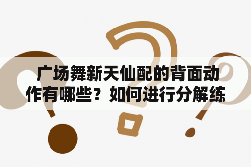  广场舞新天仙配的背面动作有哪些？如何进行分解练习？