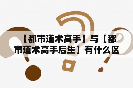  【都市道术高手】与【都市道术高手后生】有什么区别？