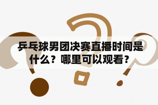  乒乓球男团决赛直播时间是什么？哪里可以观看？