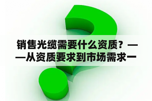  销售光缆需要什么资质？——从资质要求到市场需求一一解析