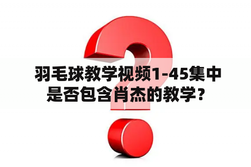  羽毛球教学视频1-45集中是否包含肖杰的教学？