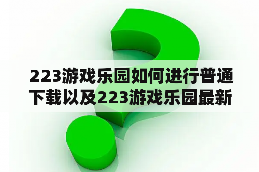  223游戏乐园如何进行普通下载以及223游戏乐园最新版2021更新？