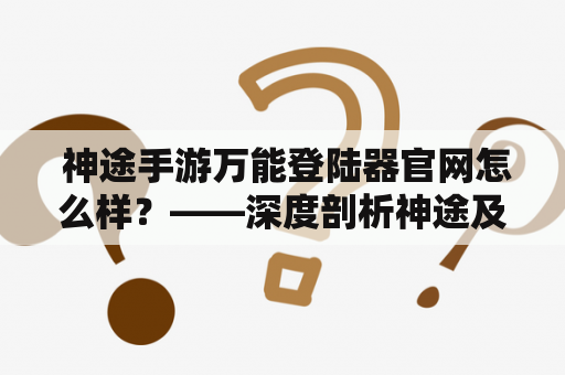  神途手游万能登陆器官网怎么样？——深度剖析神途及其万能登陆器