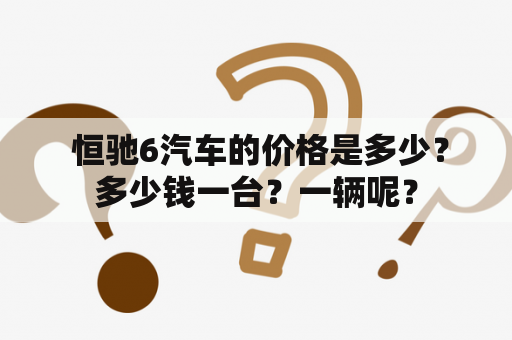  恒驰6汽车的价格是多少？多少钱一台？一辆呢？