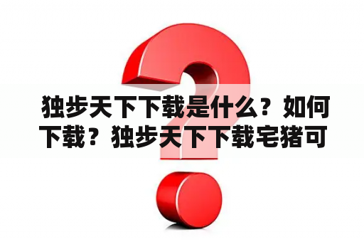  独步天下下载是什么？如何下载？独步天下下载宅猪可靠吗？