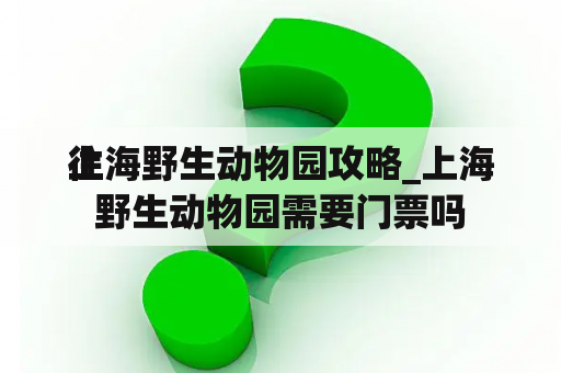 往
上海野生动物园攻略_上海野生动物园需要门票吗