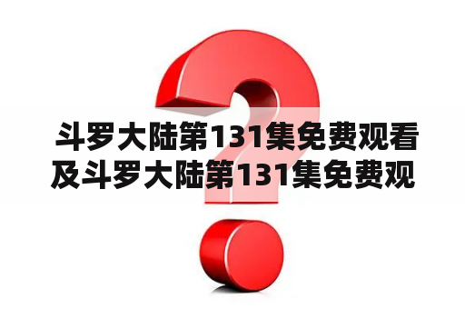  斗罗大陆第131集免费观看及斗罗大陆第131集免费观看西瓜，哪里可以找到？