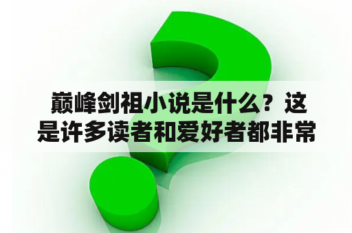  巅峰剑祖小说是什么？这是许多读者和爱好者都非常关心的问题。巅峰剑祖是一部非常经典的武侠小说，讲述了主人公在艰难险阻的道路上成为巅峰剑祖的故事。下面，我们就来仔细了解一下巅峰剑祖及其小说。