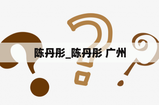 陈丹彤_陈丹彤 广州