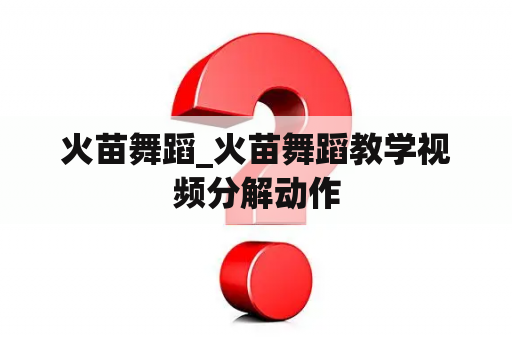 火苗舞蹈_火苗舞蹈教学视频分解动作