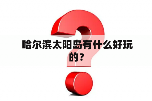  哈尔滨太阳岛有什么好玩的？