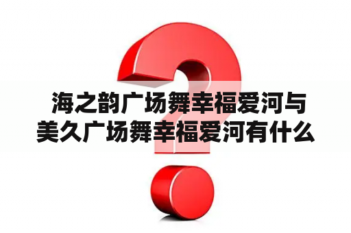  海之韵广场舞幸福爱河与美久广场舞幸福爱河有什么不同？